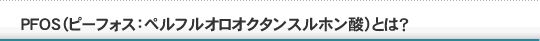 PFOS（ピーフォス：ペルフルオロオクタンスルホン酸）とは？